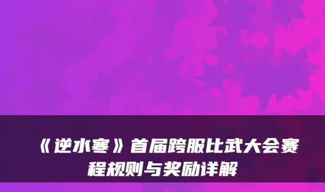 《逆水寒》首届跨服比武大会赛程规则与奖励详解