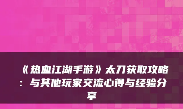 《热血江湖手游》太刀获取攻略:与其他玩家交流心得与经验分享