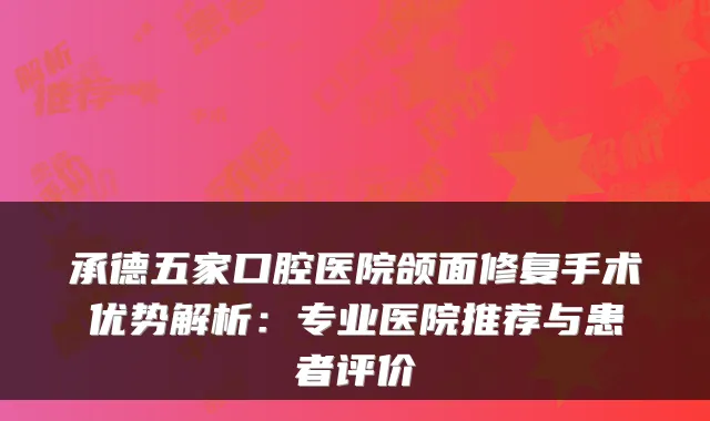 承德五家口腔医院颌面修复手术优势解析:专业医院推荐与患者评价