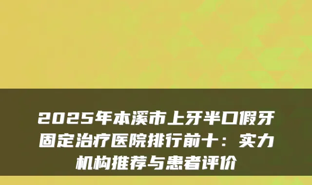 2025年本溪市上牙半口假牙固定医院排行前十:实力机构推荐与患者评价