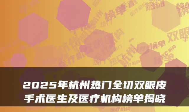 2025年杭州热门全切双眼皮手术医生及医疗机构榜单揭晓