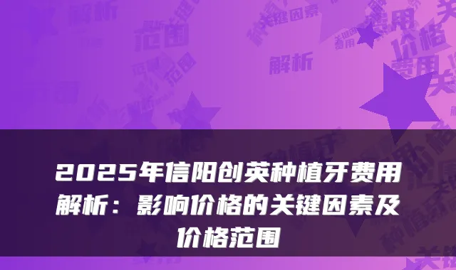 2025年信阳创英种植牙费用解析:影响价格的关键因素及价格范围