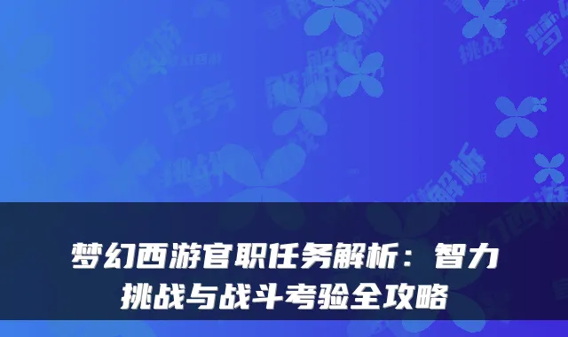 梦幻西游官职任务解析：智力挑战与战斗考验全攻略