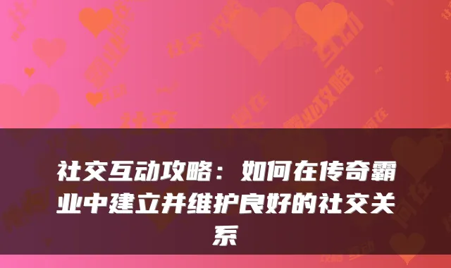 社交互动攻略：如何在传奇霸业中建立并维护良好的社交关系