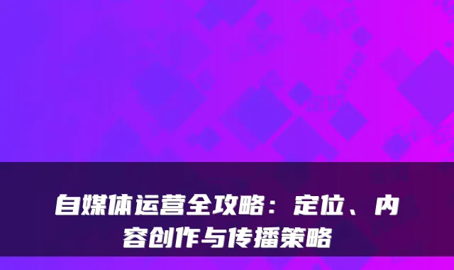 自媒体运营全攻略:定位、内容创作与传播策略