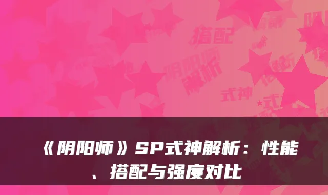 《阴阳师》SP式神解析：性能、搭配与强度对比