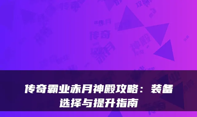 传奇霸业赤月神殿攻略：装备选择与提升指南
