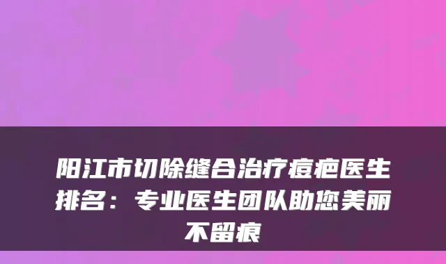 阳江市切除缝合痘疤医生排名:专业医生团队助您美丽