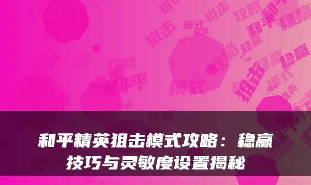 和平精英狙击模式攻略:稳赢技巧与灵敏度设置揭秘