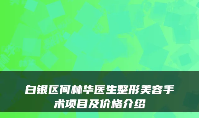 白银区何林华医生整形美容手术项目及价格介绍