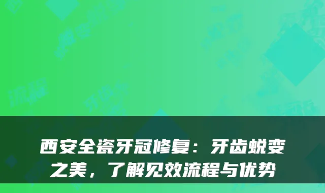 西安全瓷牙冠修复:牙齿蜕变之美,了解见效流程与优势