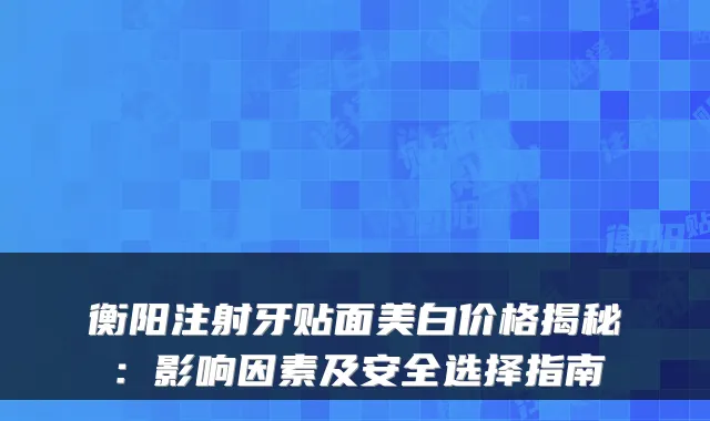 衡阳注射牙贴面美白价格揭秘：影响因素及安全选择指南