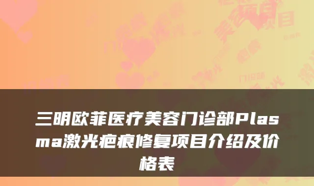 三明欧菲医疗美容门诊部Plasma激光疤痕修复项目介绍及价格表