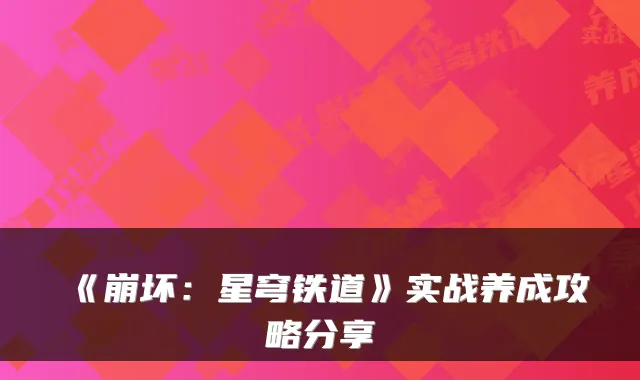 《崩坏：星穹铁道》实战养成攻略分享