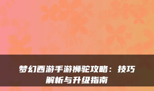 梦幻西游手游狮驼攻略:技巧解析与升级指南