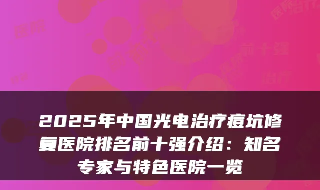 2025年中国光电痘坑修复医院排名前十强介绍:知名专家与特色医院一览