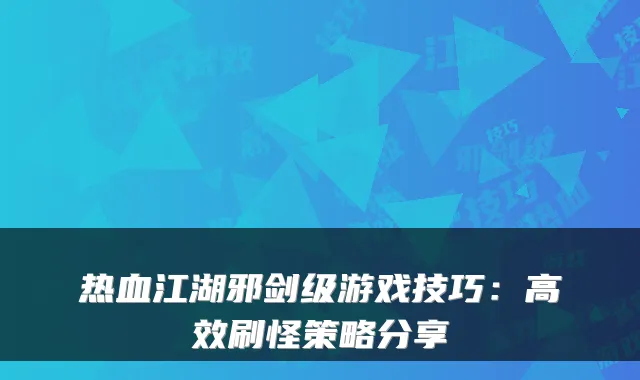 热血江湖邪剑级游戏技巧：高效刷怪策略分享
