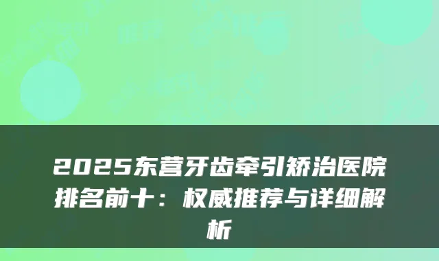 2025东营牙齿牵引矫治医院排名前十：推荐与详细解析