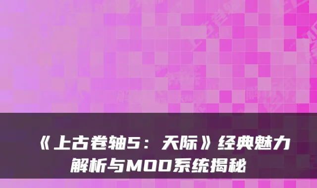 《上古卷轴5：天际》经典魅力解析与MOD系统揭秘