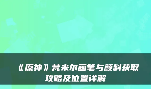 《原神》梵米尔画笔与颜料获取攻略及位置详解