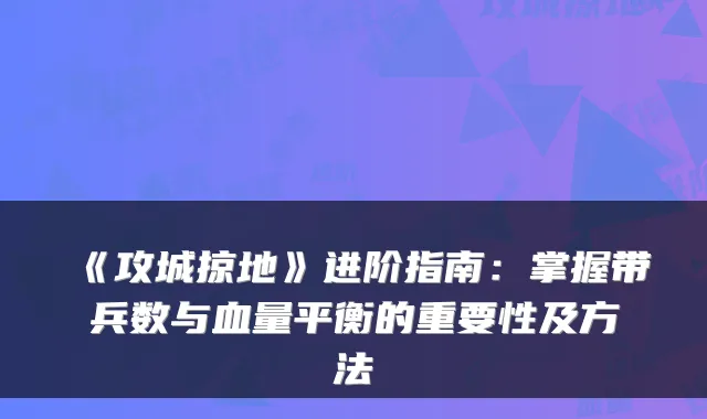 《攻城掠地》进阶指南：掌握带兵数与血量平衡的重要性及方法