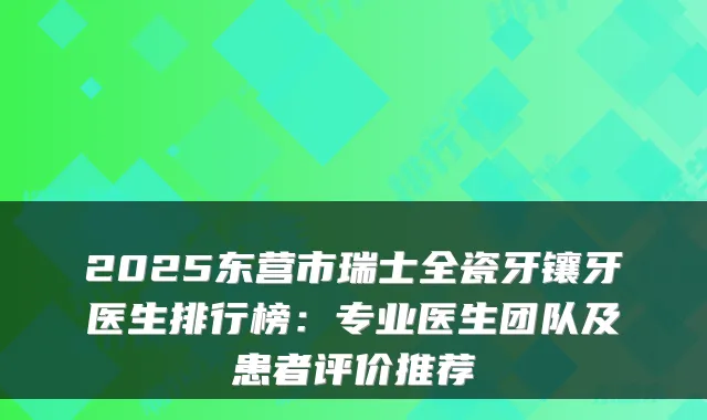 2025东营市瑞士全瓷牙镶牙医生排行榜:专业医生团队及患者评价推荐