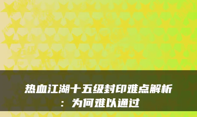 热血江湖十五级封印难点解析：为何难以通过