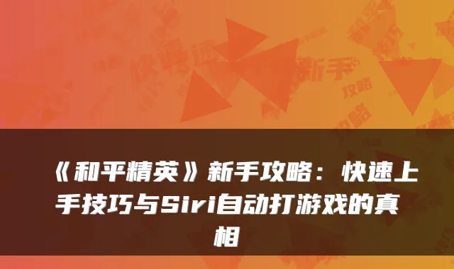 《和平精英》新手攻略：快速上手技巧与Siri自动打游戏的真相