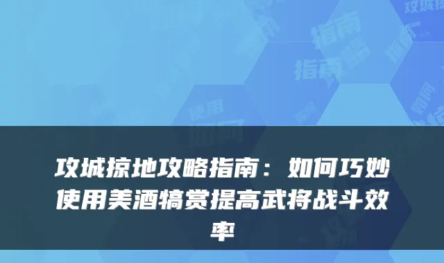 攻城掠地攻略指南:如何巧妙使用美酒犒赏提高武将战斗效率