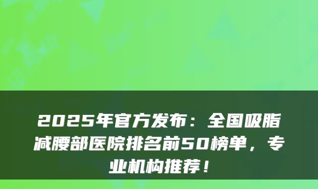 2025年官方发布:全国吸脂减腰部医院排名前50榜单,专业机构推荐!