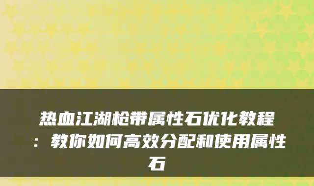 热血江湖枪带属性石优化教程：教你如何高效分配和使用属性石