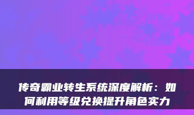 传奇霸业转生系统深度解析：如何利用等级兑换提升角色实力