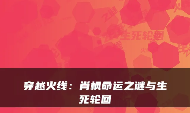 穿越火线：肖枫命运之谜与生死轮回
