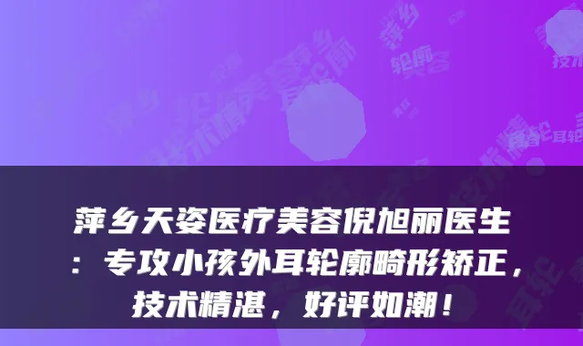萍乡天姿医疗美容倪旭丽医生:专攻小孩外耳轮廓畸形矫正,技术精湛,好评如潮!