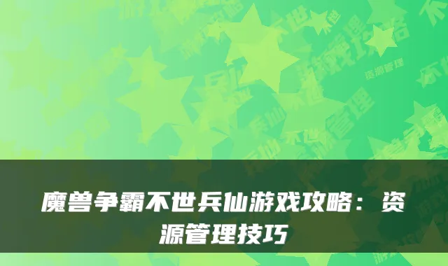 魔兽争霸不世兵仙游戏攻略：资源管理技巧