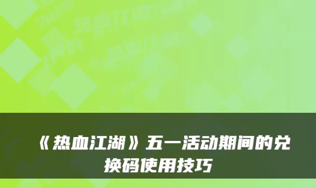 《热血江湖》五一活动期间的兑换码使用技巧