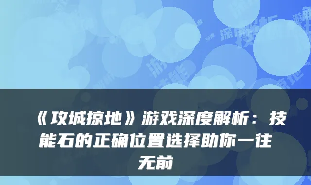 《攻城掠地》游戏深度解析：技能石的正确位置选择助你一往无前