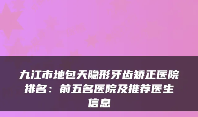九江市地包天隐形牙齿矫正医院排名：前五名医院及推荐医生信息