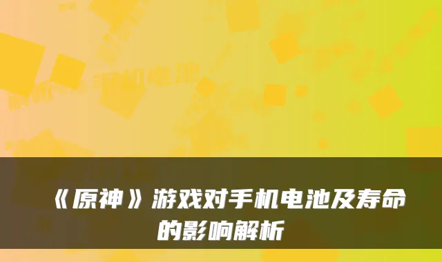 《原神》游戏对手机电池及寿命的影响解析