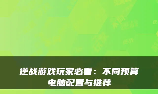 逆战游戏玩家必看:不同预算电脑配置与推荐