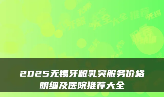 2025无锡牙龈乳突服务价格明细及医院推荐大全
