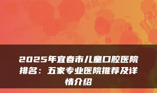 2025年宜春市儿童口腔医院排名:五家专业医院推荐及详情介绍
