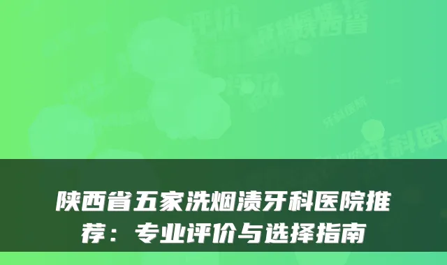 陕西省五家洗烟渍牙科医院推荐:专业评价与选择指南
