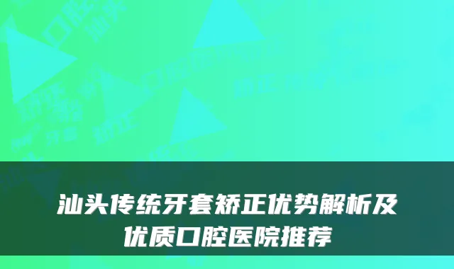 汕头传统牙套矫正优势解析及优质口腔医院推荐