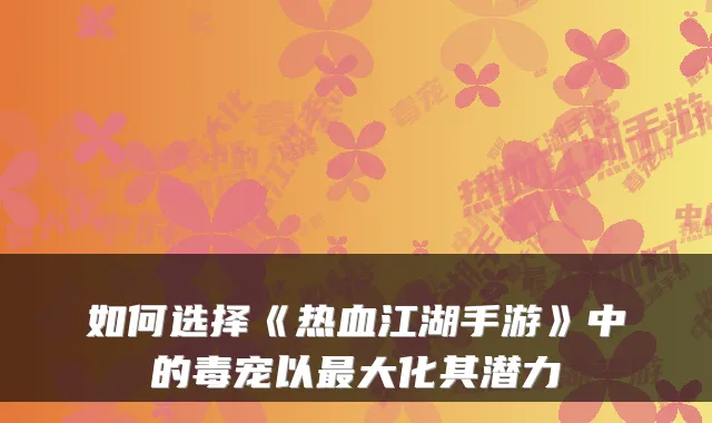 如何选择《热血江湖手游》中的毒宠以大化其潜力
