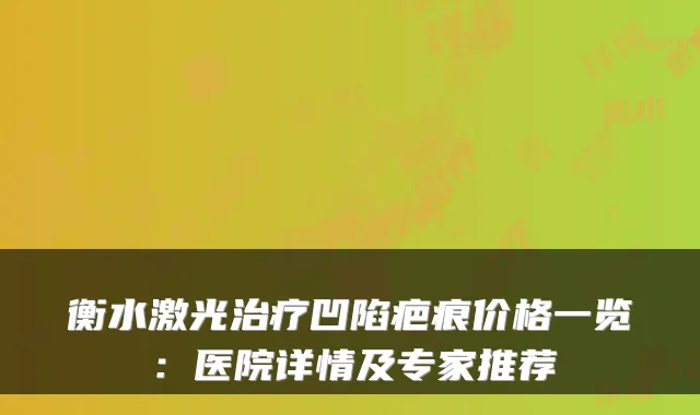 衡水激光凹陷疤痕价格一览:医院详情及专家推荐