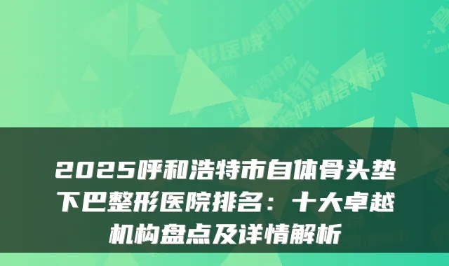 2025呼和浩特市自体骨头垫下巴整形医院排名:十大卓越机构盘点及详情解析