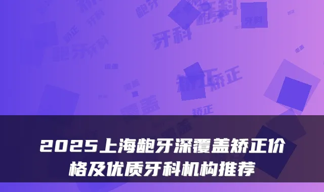2025上海龅牙深覆盖矫正价格及优质牙科机构推荐