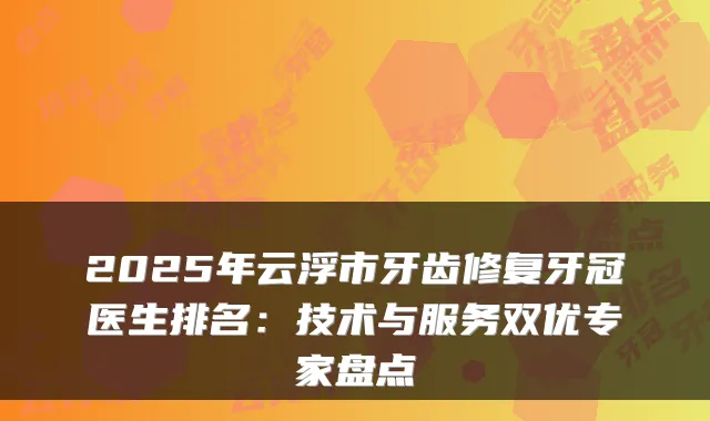 2025年云浮市牙齿修复牙冠医生排名:技术与服务双优专家盘点