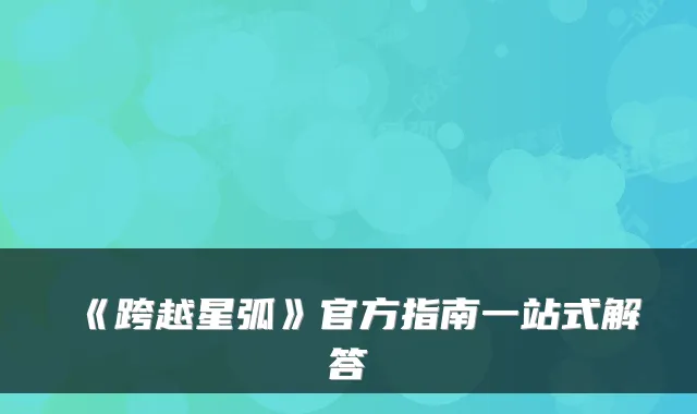 《跨越星弧》官方指南一站式解答